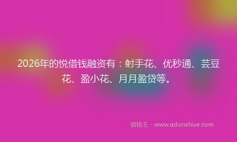 2026年的悦借钱融资有:射手花、优秒通、芸豆花、盈小花、月月盈贷等。