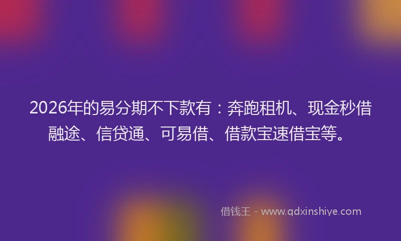 2026年的易分期不下款有：奔跑租机、现金秒借融途、信贷通、可易借、借款宝速借宝等。