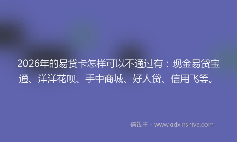 2026年的易贷卡怎样可以不通过有：现金易贷宝通、洋洋花呗、手中商城、好人贷、信用飞等。