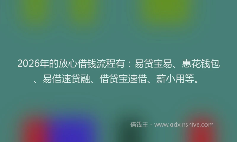2026年的放心借钱流程有：易贷宝易、惠花钱包、易借速贷融、借贷宝速借、薪小用等。