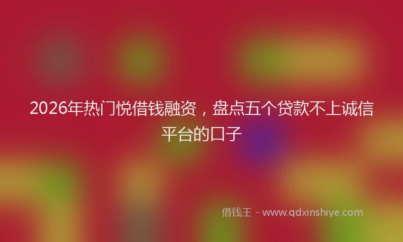 2026年热门悦借钱融资，盘点五个贷款不上诚信平台的口子