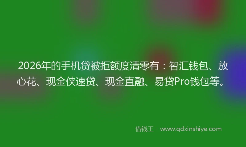 2026年的手机贷被拒额度清零有:智汇钱包、放心花、现金侠速贷、现金直融、易贷Pro钱包等。