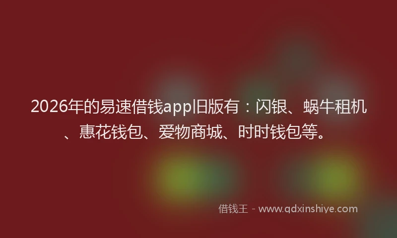 2026年的易速借钱app旧版有：闪银、蜗牛租机、惠花钱包、爱物商城、时时钱包等。