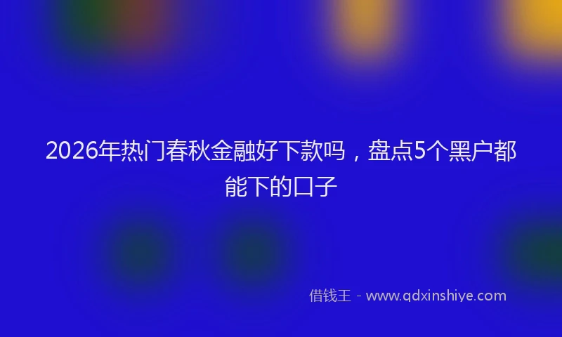 2026年热门春秋金融好下款吗，盘点5个黑户都能下的口子
