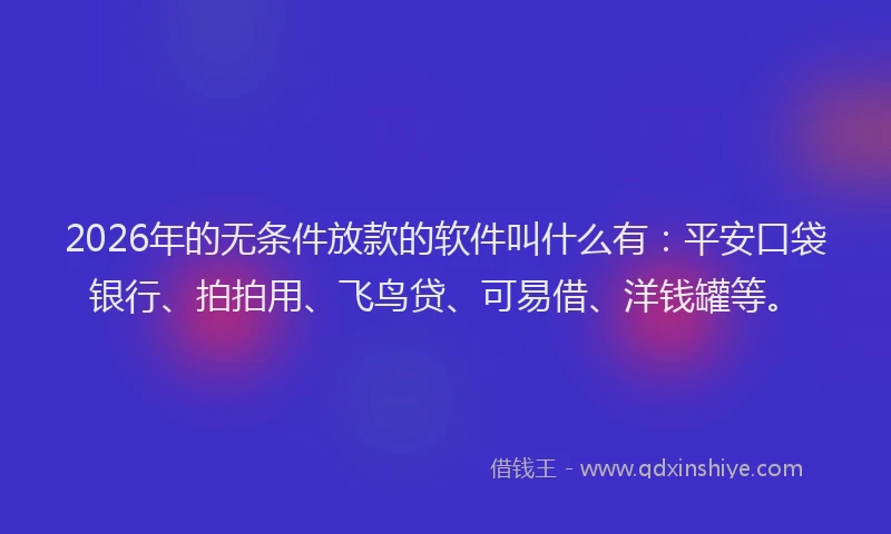 2026年的无条件放款的软件叫什么有：平安口袋银行、拍拍用、飞鸟贷、可易借、洋钱罐等。