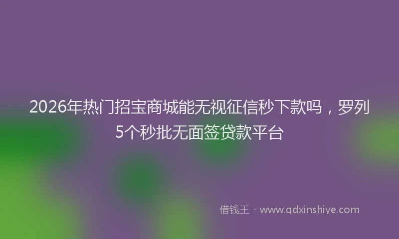 2026年热门招宝商城能无视征信秒下款吗，罗列5个秒批无面签贷款平台