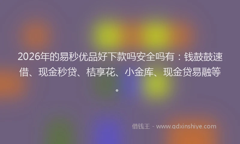 2026年的易秒优品好下款吗安全吗有：钱鼓鼓速借、现金秒贷、桔享花、小金库、现金贷易融等。