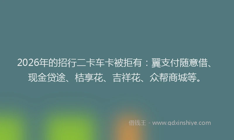2026年的招行二卡车卡被拒有：翼支付随意借、现金贷途、桔享花、吉祥花、众帮商城等。