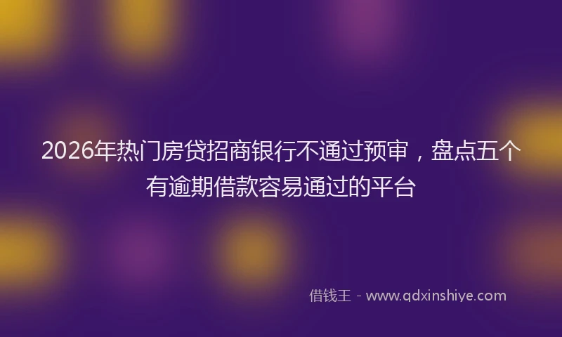 2026年热门房贷招商银行不通过预审，盘点五个有逾期借款容易通过的平台