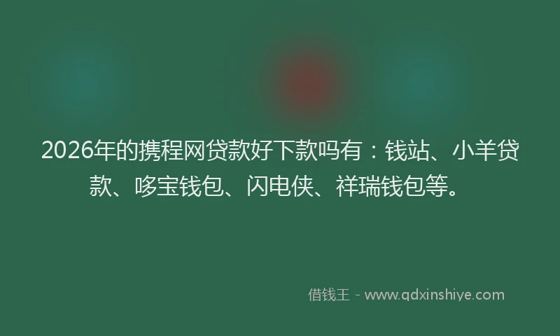 2026年的携程网贷款好下款吗有：钱站、小羊贷款、哆宝钱包、闪电侠、祥瑞钱包等。