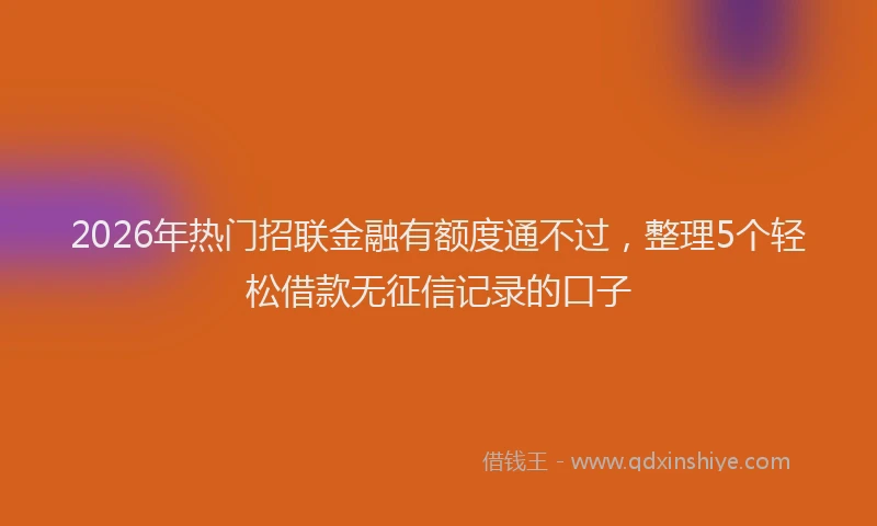 2026年热门招联金融有额度通不过，整理5个轻松借款无征信记录的口子