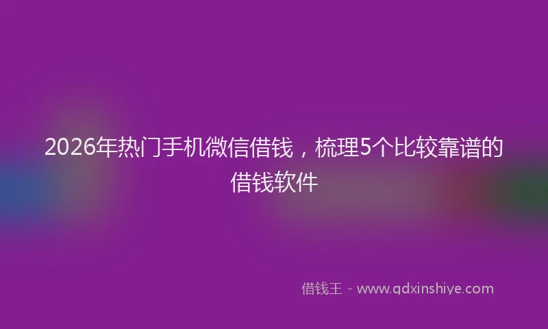 2026年热门手机微信借钱，梳理5个比较靠谱的借钱软件