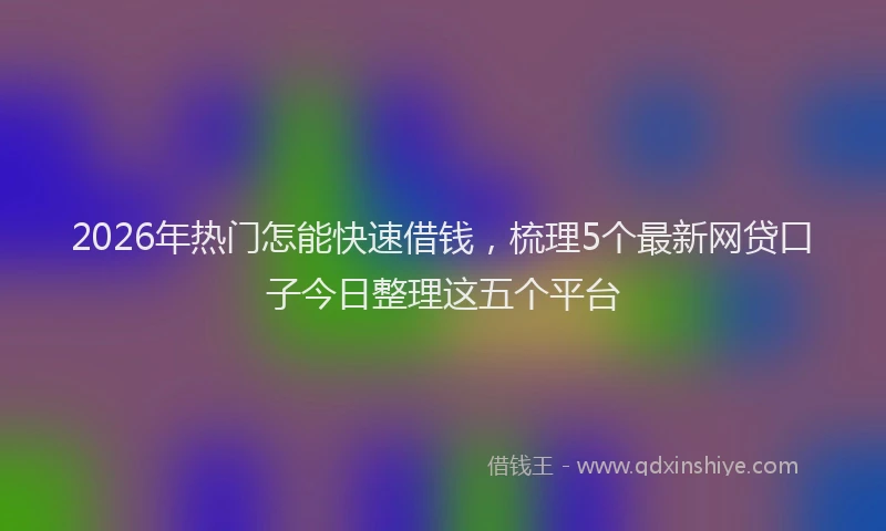 2026年热门怎能快速借钱，梳理5个最新网贷口子今日整理这五个平台