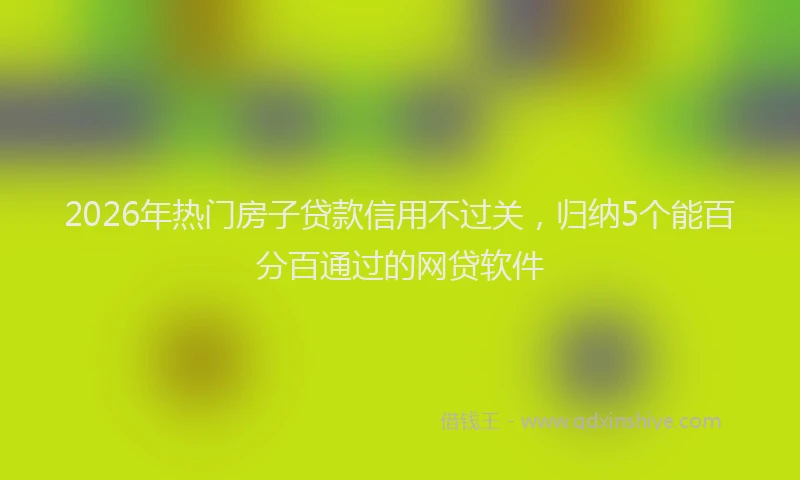 2026年热门房子贷款信用不过关,归纳5个能百分百通过的网贷软件