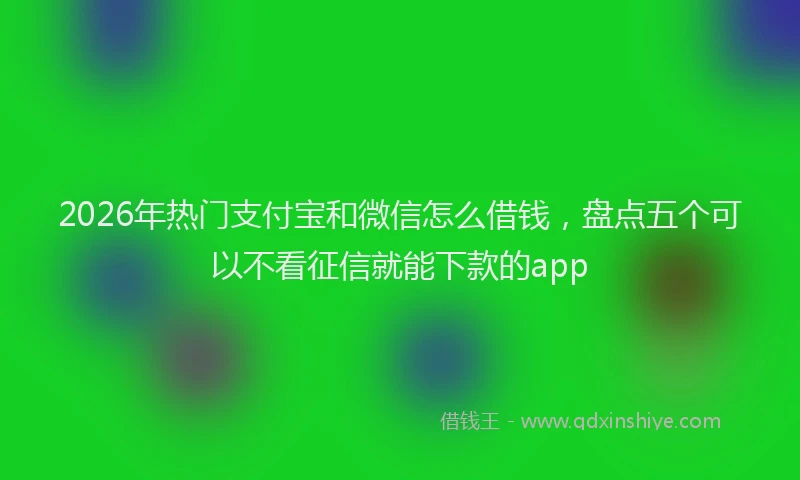 2026年热门支付宝和微信怎么借钱，盘点五个可以不看征信就能下款的app