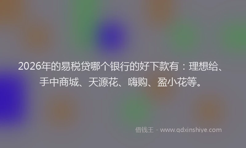 2026年的易税贷哪个银行的好下款有：理想给、手中商城、天源花、嗨购、盈小花等。