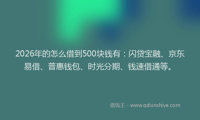 2026年的怎么借到500块钱有:闪贷宝融、京东易借、普惠钱包、时光分期、钱速借通等。