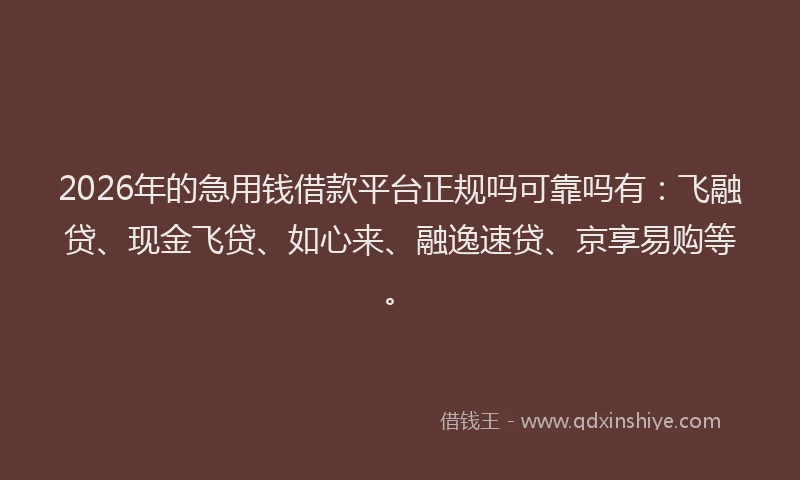 2026年的急用钱借款平台正规吗可靠吗有:飞融贷、现金飞贷、如心来、融逸速贷、京享易购等。
