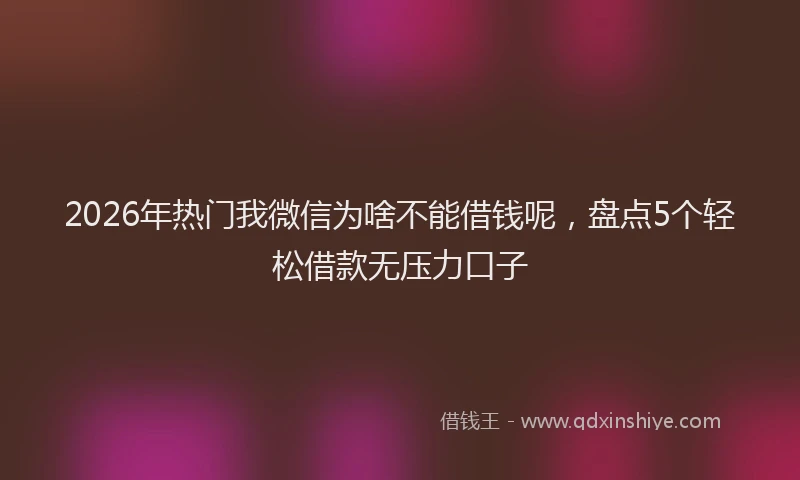 2026年热门我微信为啥不能借钱呢，盘点5个轻松借款无压力口子