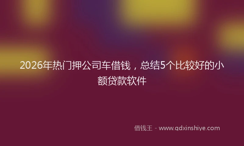 2026年热门押公司车借钱，总结5个比较好的小额贷款软件