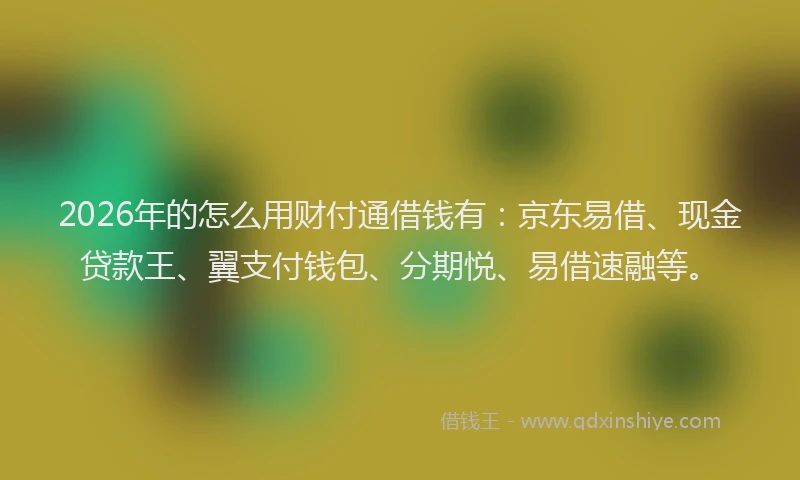 2026年的怎么用财付通借钱有：京东易借、现金贷款王、翼支付钱包、分期悦、易借速融等。