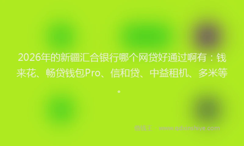 2026年的新疆汇合银行哪个网贷好通过啊有：钱来花、畅贷钱包Pro、信和贷、中益租机、多米等。