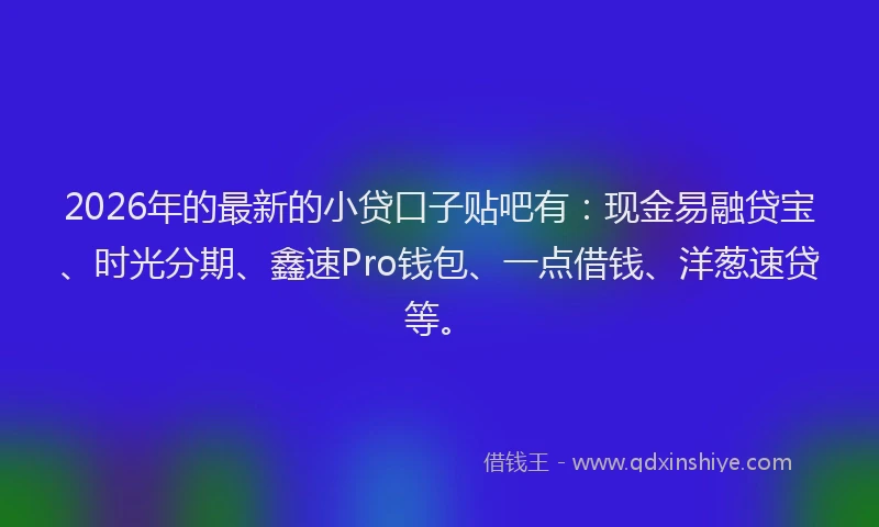 2026年的最新的小贷口子贴吧有：现金易融贷宝、时光分期、鑫速Pro钱包、一点借钱、洋葱速贷等。