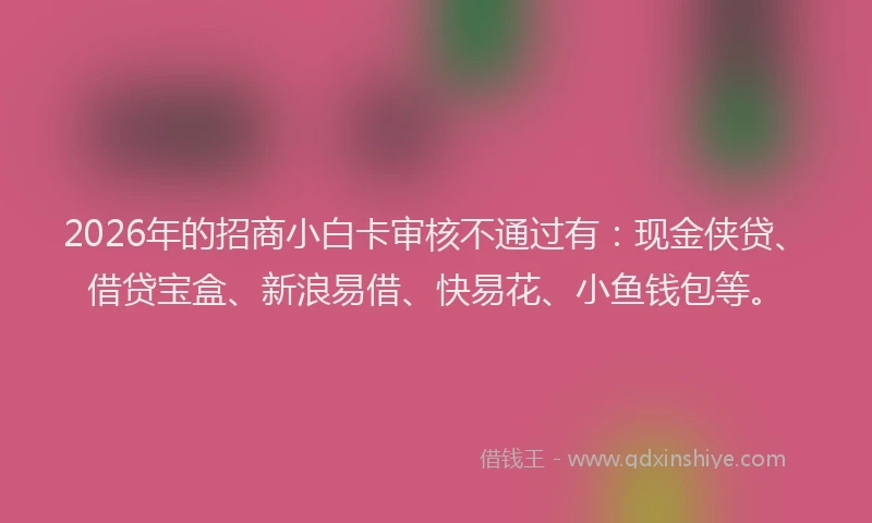 2026年的招商小白卡审核不通过有：现金侠贷、借贷宝盒、新浪易借、快易花、小鱼钱包等。