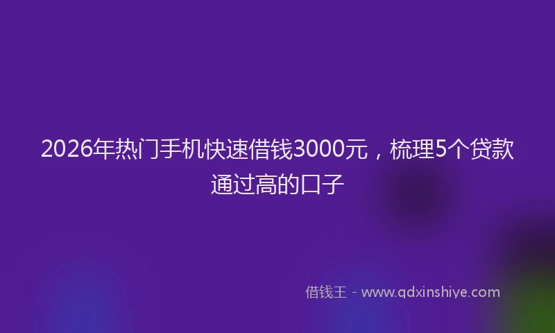 2026年热门手机快速借钱3000元，梳理5个贷款通过高的口子