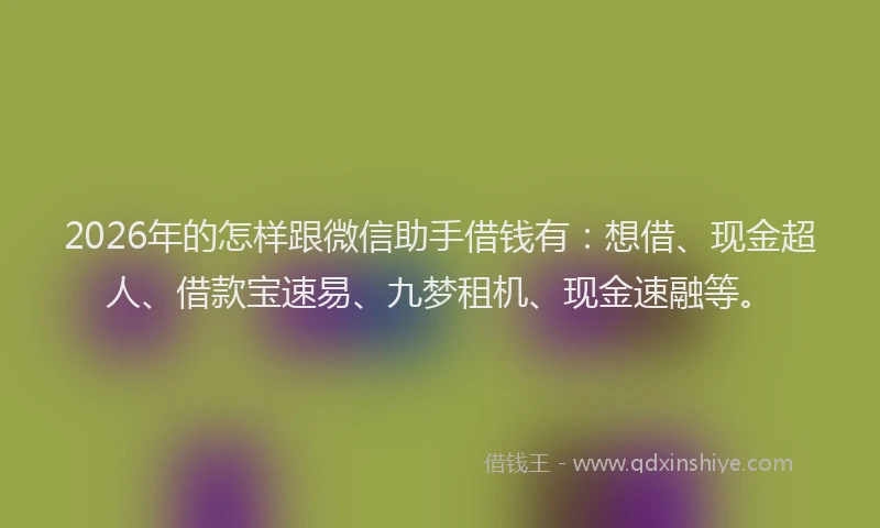 2026年的怎样跟微信助手借钱有：想借、现金超人、借款宝速易、九梦租机、现金速融等。