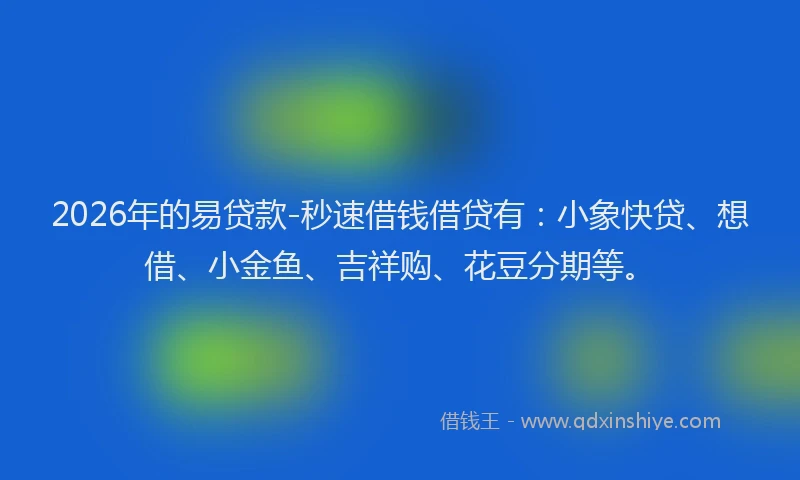 2026年的易贷款-秒速借钱借贷有:小象快贷、想借、小金鱼、吉祥购、花豆分期等。