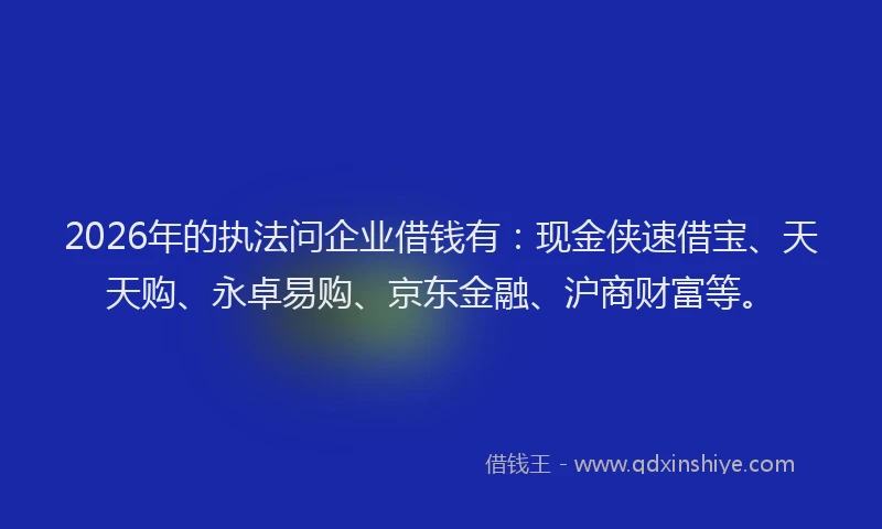 2026年的执法问企业借钱有:现金侠速借宝、天天购、永卓易购、京东金融、沪商财富等。