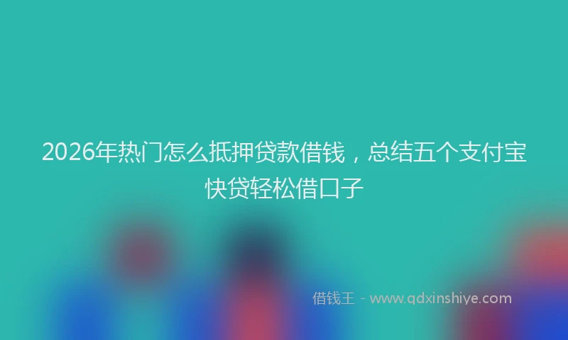 2026年热门怎么抵押贷款借钱，总结五个支付宝快贷轻松借口子
