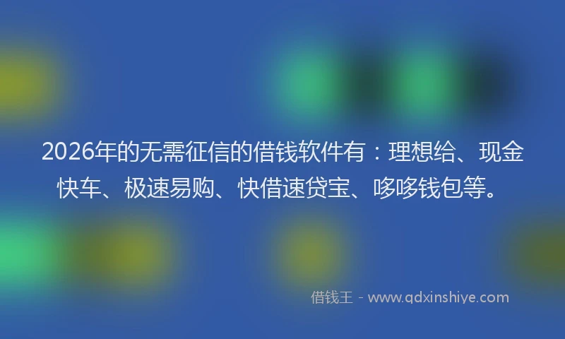 2026年的无需征信的借钱软件有：理想给、现金快车、极速易购、快借速贷宝、哆哆钱包等。