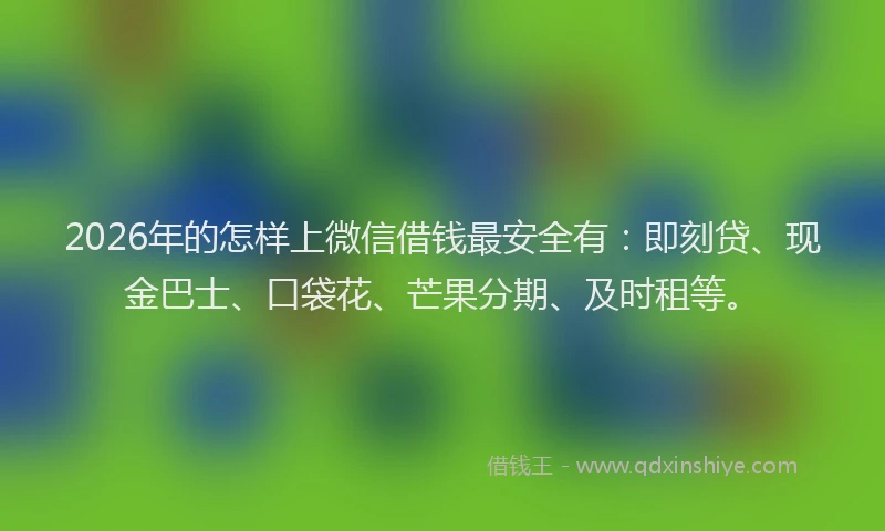 2026年的怎样上微信借钱最安全有：即刻贷、现金巴士、口袋花、芒果分期、及时租等。