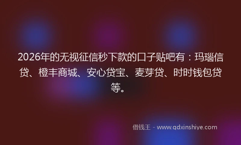 2026年的无视征信秒下款的口子贴吧有：玛瑙信贷、橙丰商城、安心贷宝、麦芽贷、时时钱包贷等。