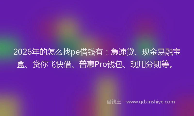2026年的怎么找pe借钱有：急速贷、现金易融宝盒、贷你飞快借、普惠Pro钱包、现用分期等。