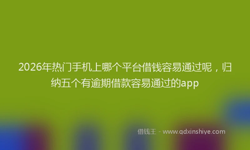 2026年热门手机上哪个平台借钱容易通过呢，归纳五个有逾期借款容易通过的app