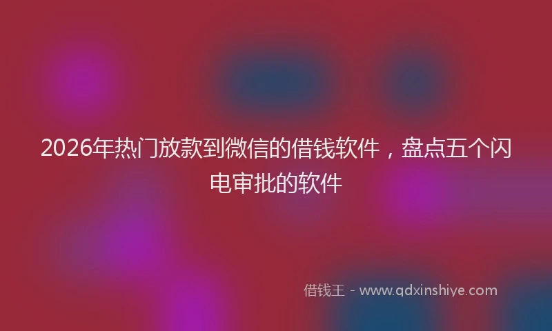 2026年热门放款到微信的借钱软件，盘点五个闪电审批的软件