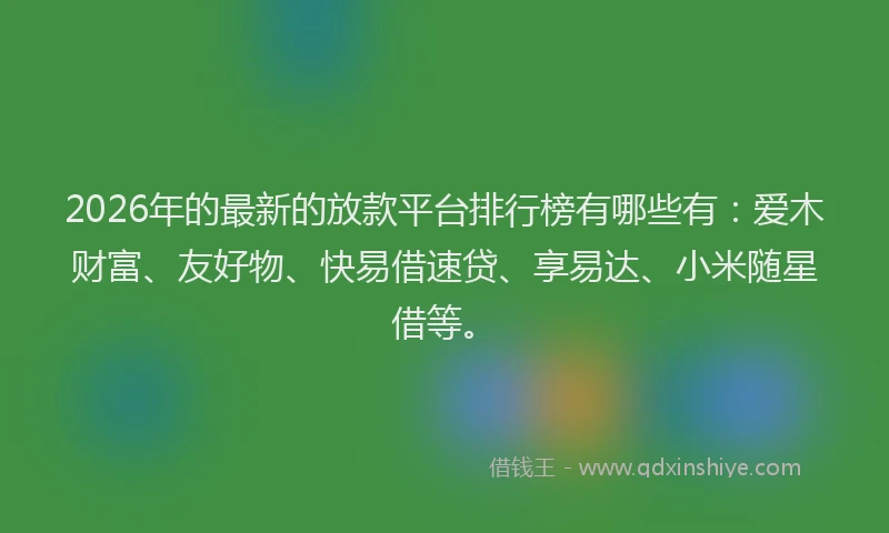 2026年的最新的放款平台排行榜有哪些有：爱木财富、友好物、快易借速贷、享易达、小米随星借等。