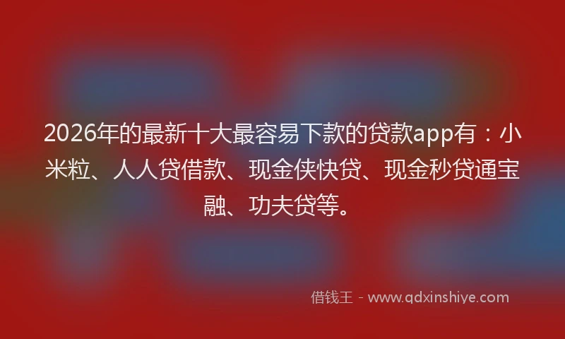 2026年的最新十大最容易下款的贷款app有：小米粒、人人贷借款、现金侠快贷、现金秒贷通宝融、功夫贷等。