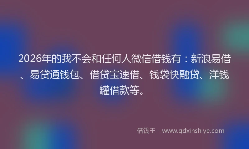2026年的我不会和任何人微信借钱有：新浪易借、易贷通钱包、借贷宝速借、钱袋快融贷、洋钱罐借款等。