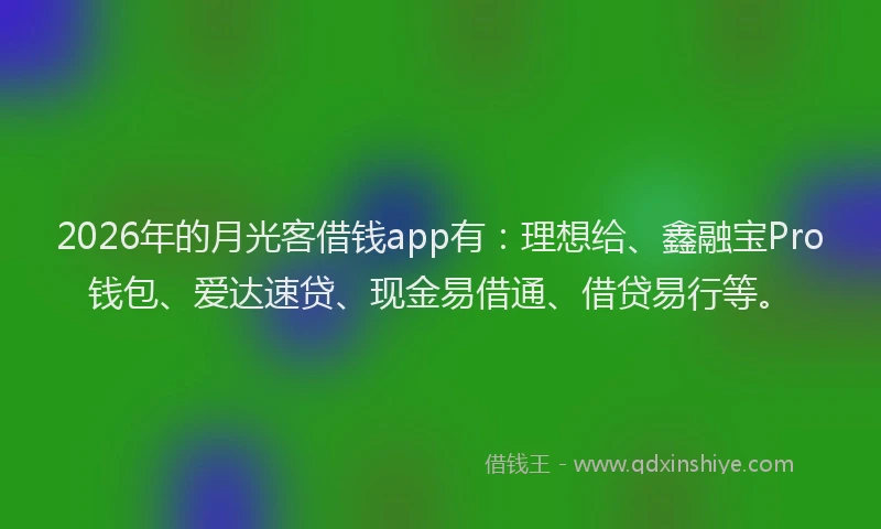 2026年的月光客借钱app有：理想给、鑫融宝Pro钱包、爱达速贷、现金易借通、借贷易行等。