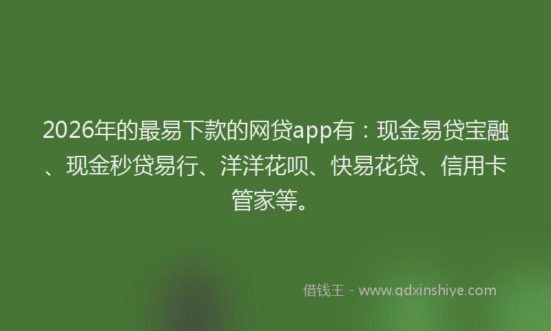 2026年的最易下款的网贷app有：现金易贷宝融、现金秒贷易行、洋洋花呗、快易花贷、信用卡管家等。