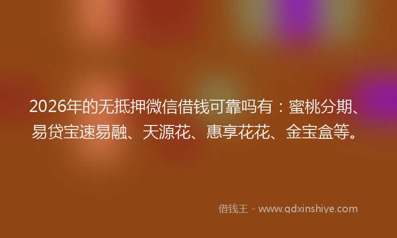 2026年的无抵押微信借钱可靠吗有:蜜桃分期、易贷宝速易融、天源花、惠享花花、金宝盒等。