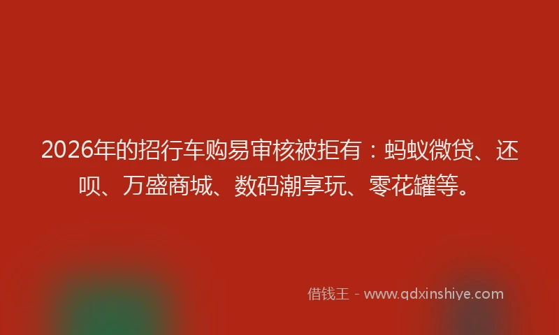 2026年的招行车购易审核被拒有：蚂蚁微贷、还呗、万盛商城、数码潮享玩、零花罐等。
