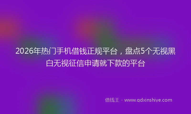 2026年热门手机借钱正规平台，盘点5个无视黑白无视征信申请就下款的平台