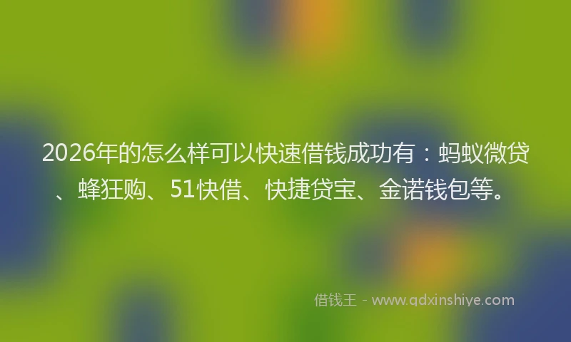 2026年的怎么样可以快速借钱成功有：蚂蚁微贷、蜂狂购、51快借、快捷贷宝、金诺钱包等。