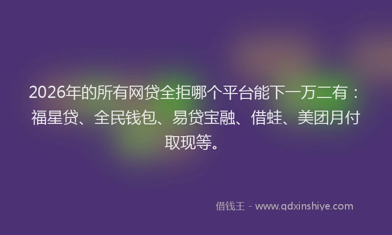 2026年的所有网贷全拒哪个平台能下一万二有：福星贷、全民钱包、易贷宝融、借蛙、美团月付取现等。