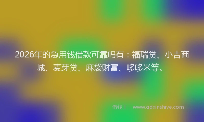 2026年的急用钱借款可靠吗有：福瑞贷、小吉商城、麦芽贷、麻袋财富、哆哆米等。